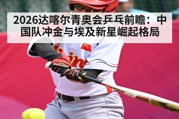 2026达喀尔青奥会乒乓前瞻：中国队冲金与埃及新星崛起格局